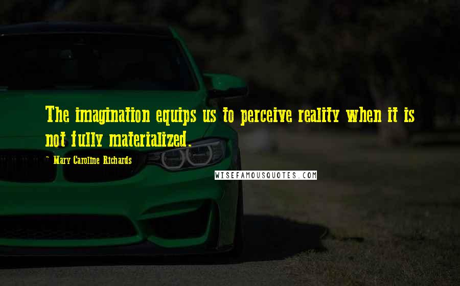 Mary Caroline Richards Quotes: The imagination equips us to perceive reality when it is not fully materialized.