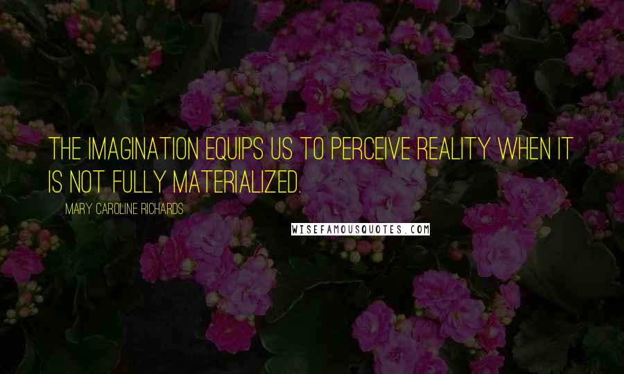 Mary Caroline Richards Quotes: The imagination equips us to perceive reality when it is not fully materialized.