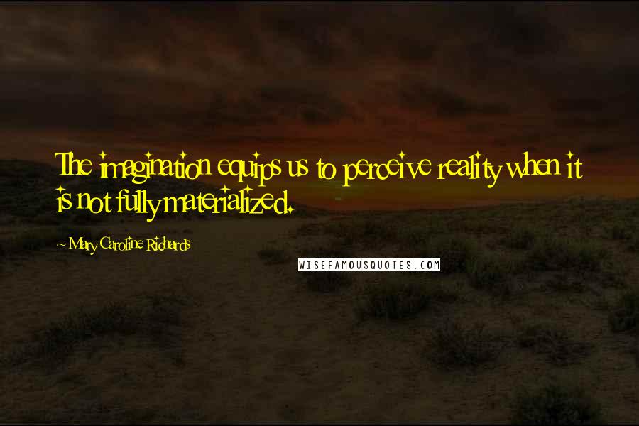 Mary Caroline Richards Quotes: The imagination equips us to perceive reality when it is not fully materialized.