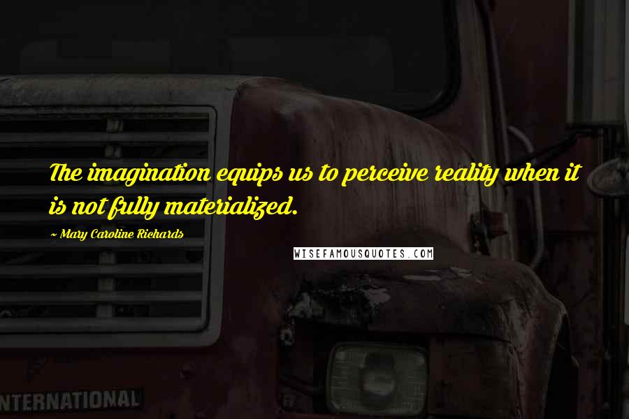 Mary Caroline Richards Quotes: The imagination equips us to perceive reality when it is not fully materialized.