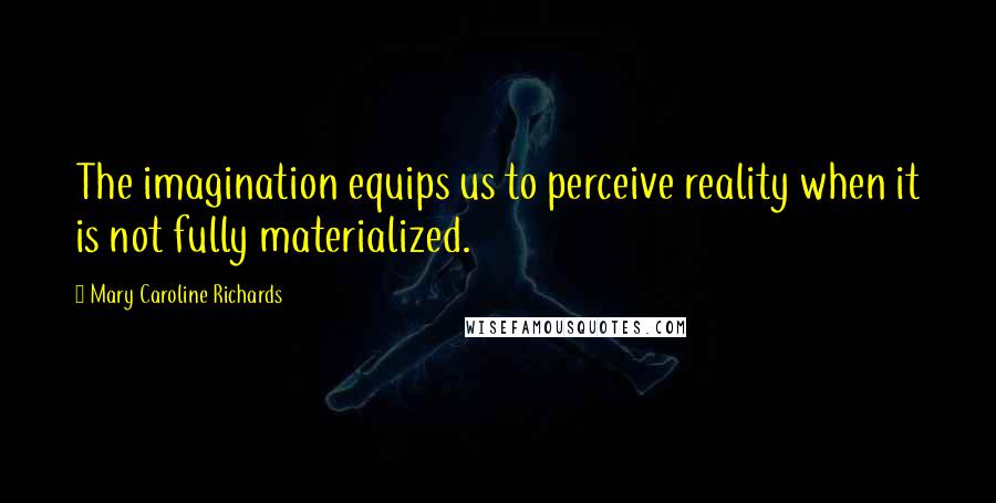 Mary Caroline Richards Quotes: The imagination equips us to perceive reality when it is not fully materialized.