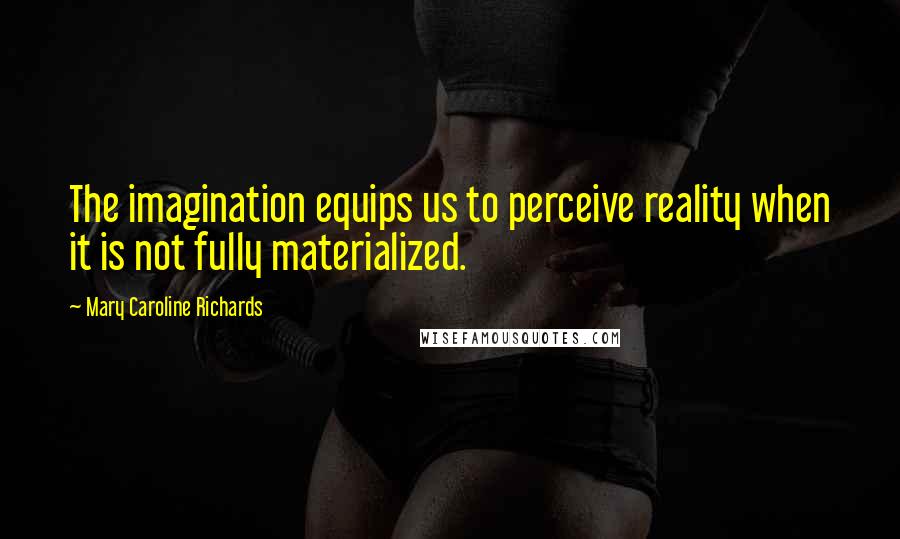 Mary Caroline Richards Quotes: The imagination equips us to perceive reality when it is not fully materialized.