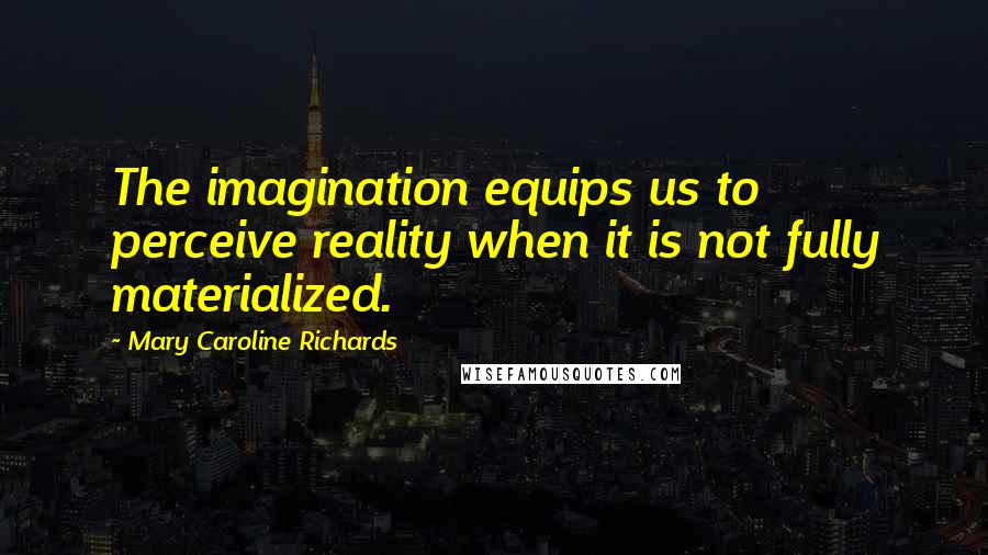 Mary Caroline Richards Quotes: The imagination equips us to perceive reality when it is not fully materialized.