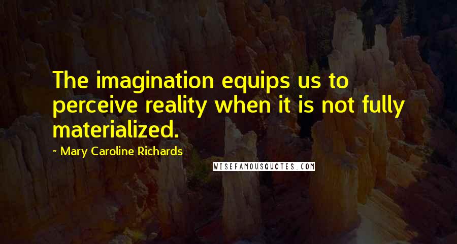 Mary Caroline Richards Quotes: The imagination equips us to perceive reality when it is not fully materialized.