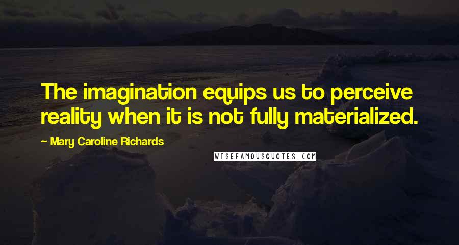 Mary Caroline Richards Quotes: The imagination equips us to perceive reality when it is not fully materialized.