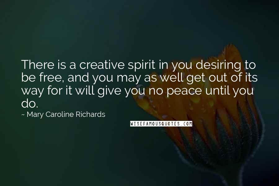 Mary Caroline Richards Quotes: There is a creative spirit in you desiring to be free, and you may as well get out of its way for it will give you no peace until you do.