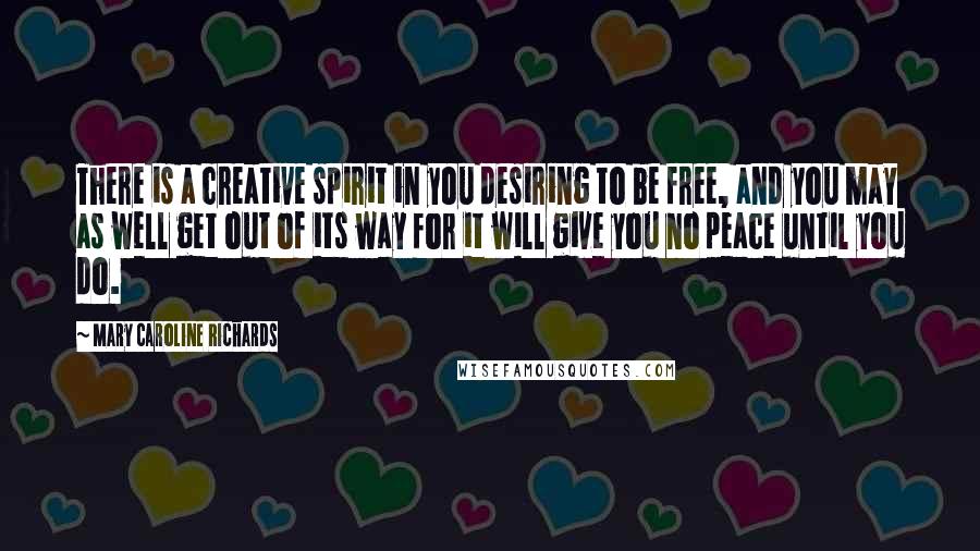 Mary Caroline Richards Quotes: There is a creative spirit in you desiring to be free, and you may as well get out of its way for it will give you no peace until you do.