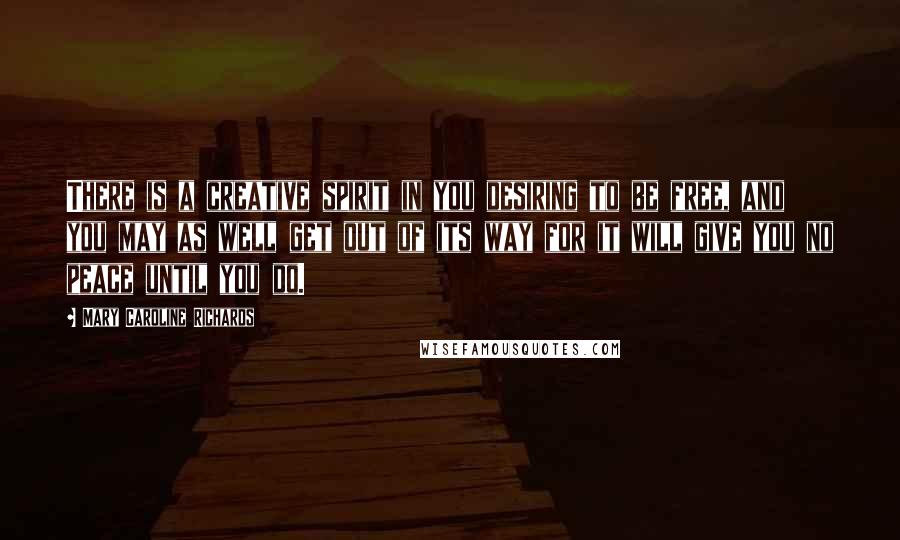 Mary Caroline Richards Quotes: There is a creative spirit in you desiring to be free, and you may as well get out of its way for it will give you no peace until you do.
