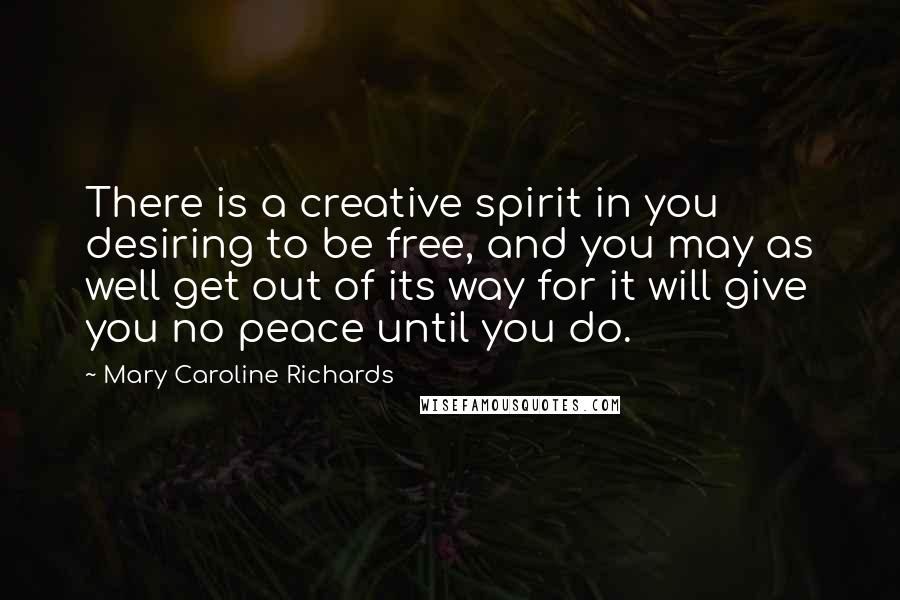 Mary Caroline Richards Quotes: There is a creative spirit in you desiring to be free, and you may as well get out of its way for it will give you no peace until you do.