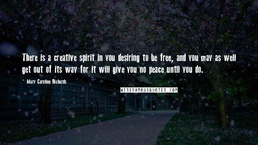 Mary Caroline Richards Quotes: There is a creative spirit in you desiring to be free, and you may as well get out of its way for it will give you no peace until you do.