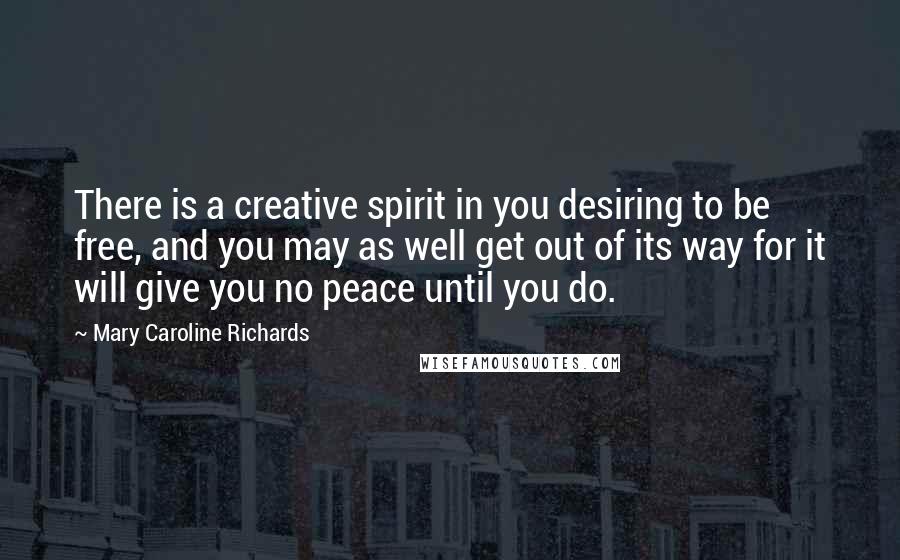 Mary Caroline Richards Quotes: There is a creative spirit in you desiring to be free, and you may as well get out of its way for it will give you no peace until you do.