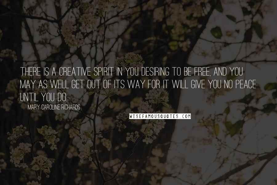 Mary Caroline Richards Quotes: There is a creative spirit in you desiring to be free, and you may as well get out of its way for it will give you no peace until you do.