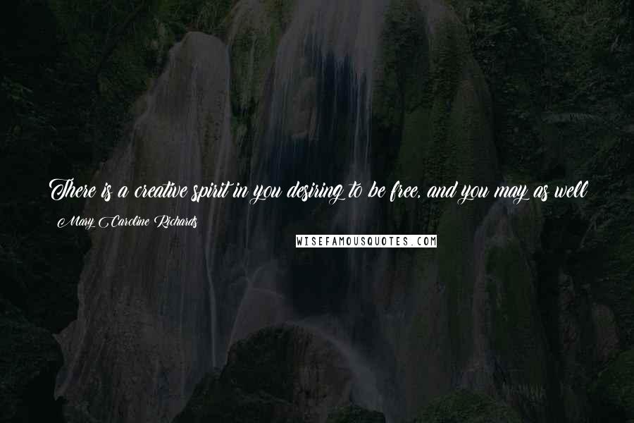 Mary Caroline Richards Quotes: There is a creative spirit in you desiring to be free, and you may as well get out of its way for it will give you no peace until you do.