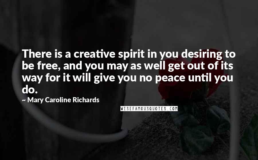 Mary Caroline Richards Quotes: There is a creative spirit in you desiring to be free, and you may as well get out of its way for it will give you no peace until you do.