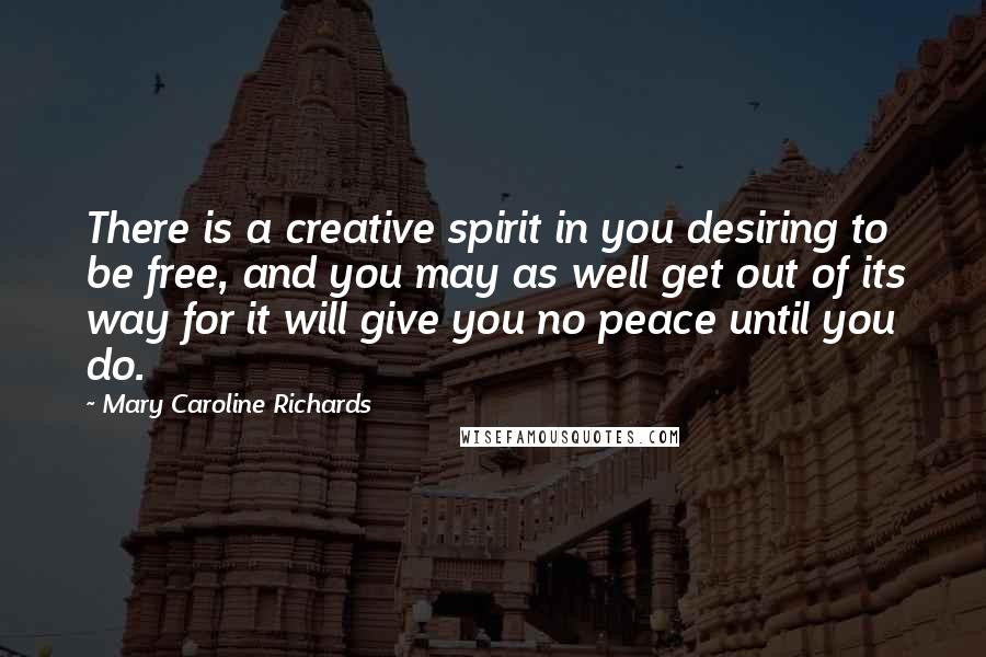 Mary Caroline Richards Quotes: There is a creative spirit in you desiring to be free, and you may as well get out of its way for it will give you no peace until you do.
