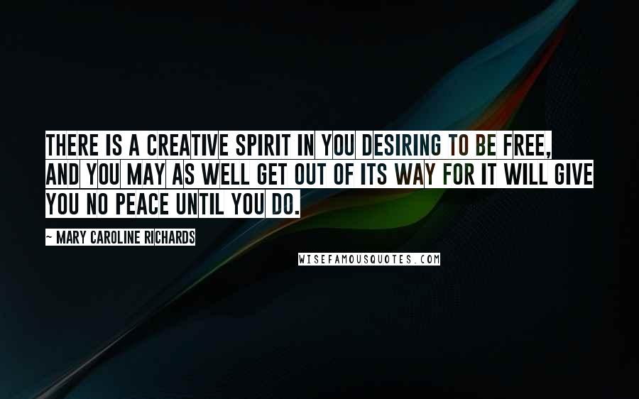 Mary Caroline Richards Quotes: There is a creative spirit in you desiring to be free, and you may as well get out of its way for it will give you no peace until you do.