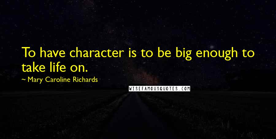 Mary Caroline Richards Quotes: To have character is to be big enough to take life on.