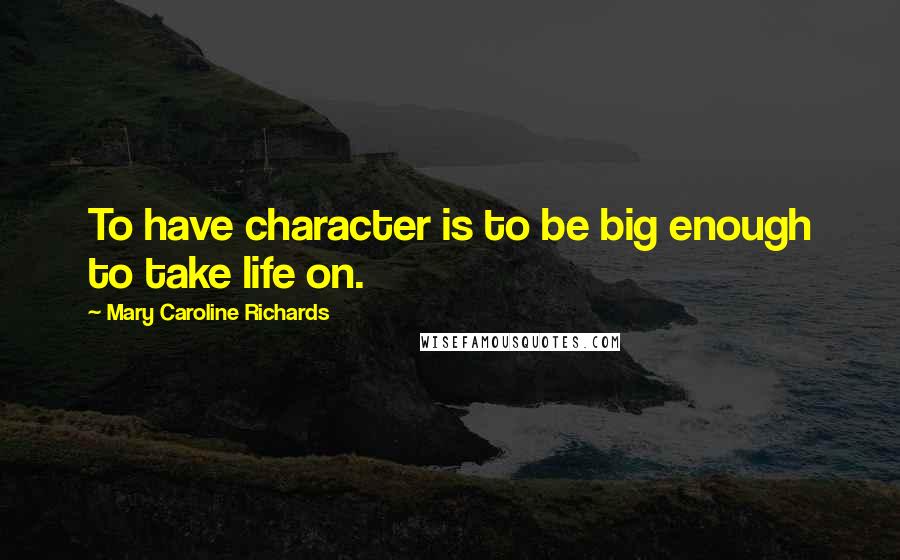 Mary Caroline Richards Quotes: To have character is to be big enough to take life on.