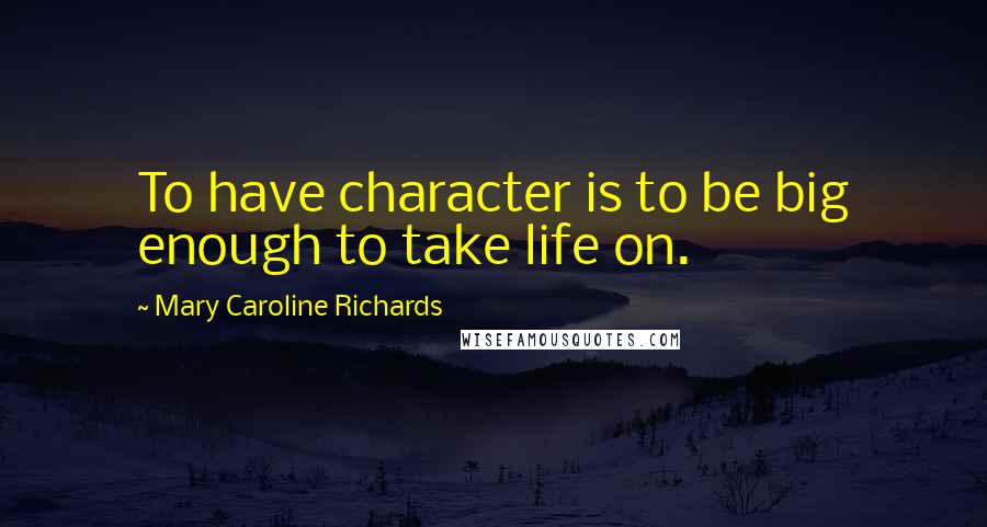 Mary Caroline Richards Quotes: To have character is to be big enough to take life on.