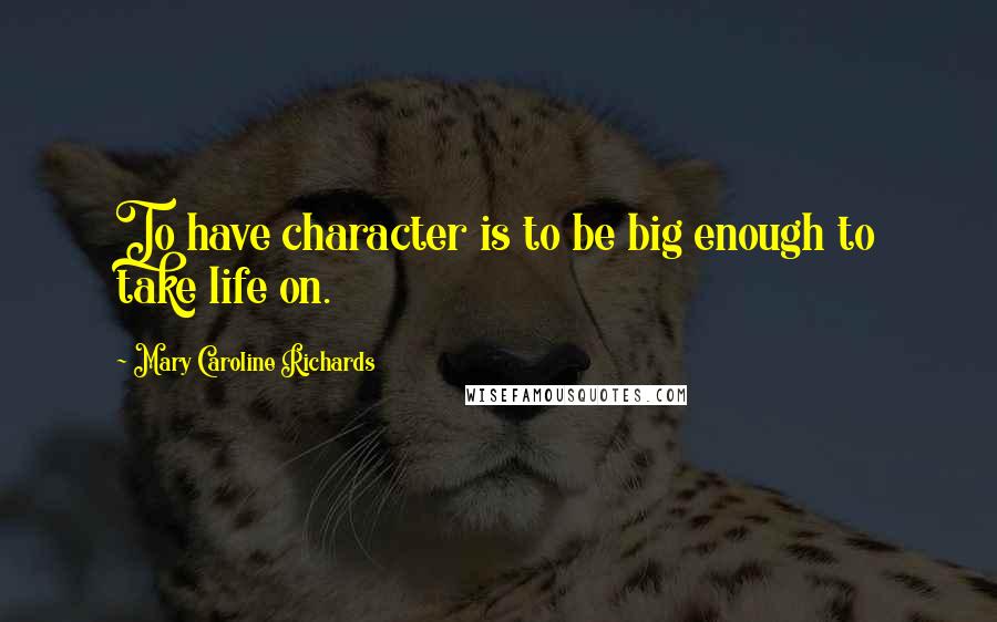 Mary Caroline Richards Quotes: To have character is to be big enough to take life on.