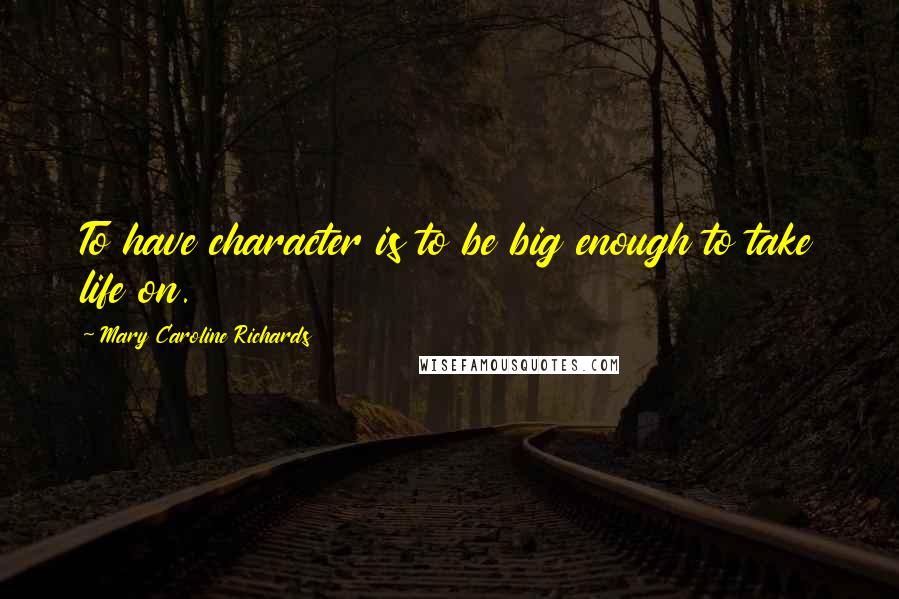 Mary Caroline Richards Quotes: To have character is to be big enough to take life on.