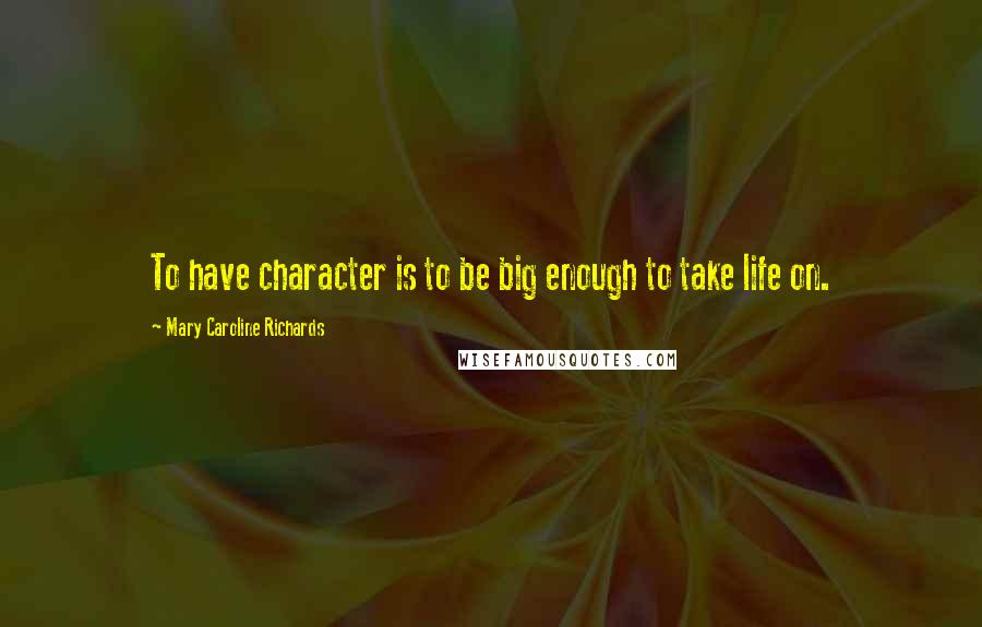 Mary Caroline Richards Quotes: To have character is to be big enough to take life on.