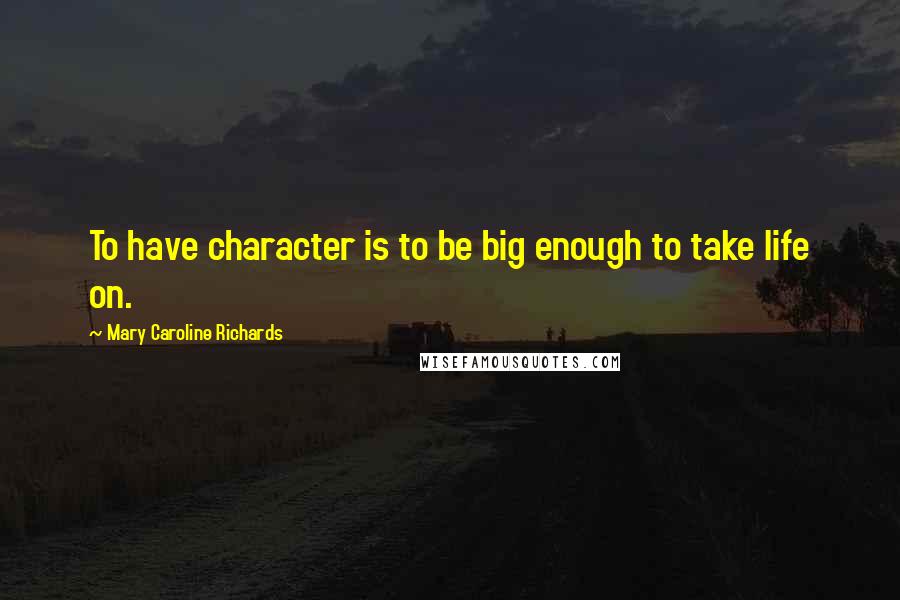 Mary Caroline Richards Quotes: To have character is to be big enough to take life on.