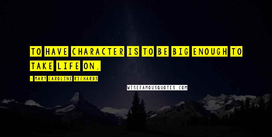 Mary Caroline Richards Quotes: To have character is to be big enough to take life on.