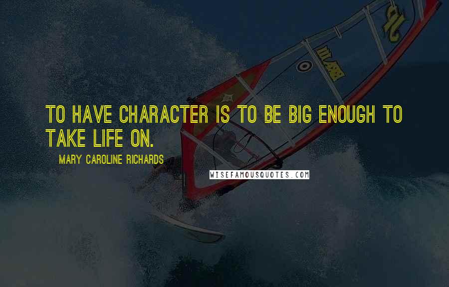 Mary Caroline Richards Quotes: To have character is to be big enough to take life on.