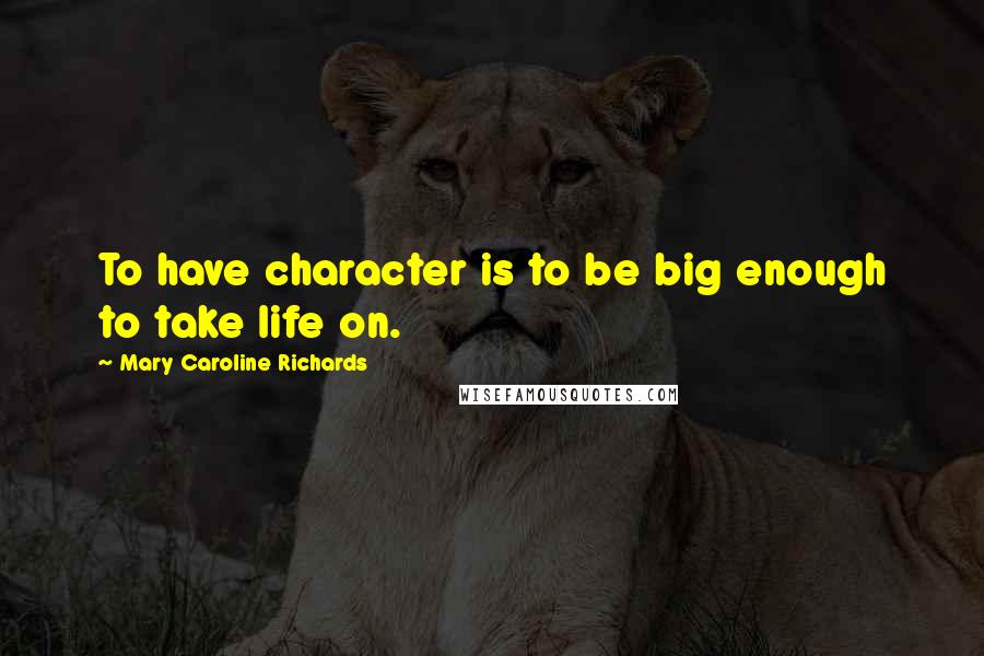 Mary Caroline Richards Quotes: To have character is to be big enough to take life on.