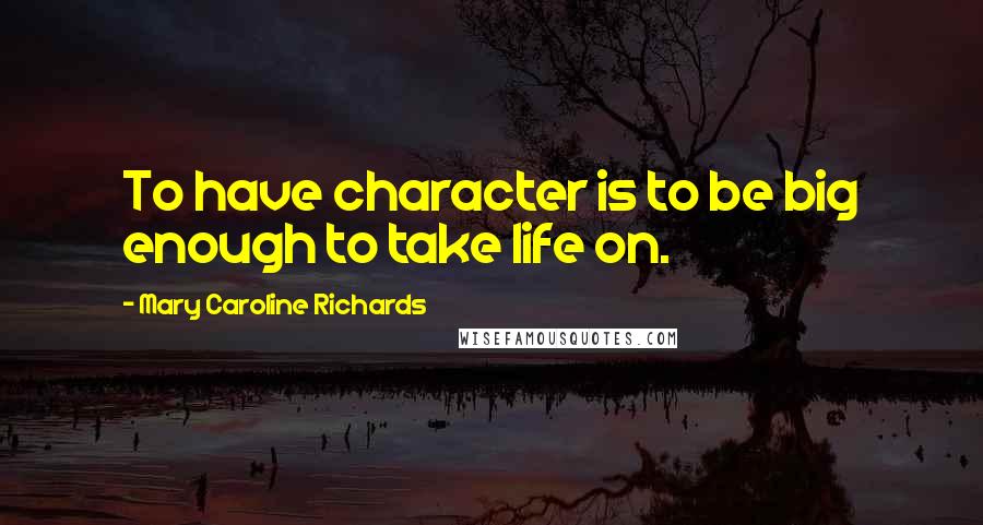 Mary Caroline Richards Quotes: To have character is to be big enough to take life on.