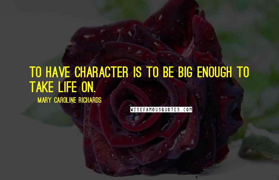 Mary Caroline Richards Quotes: To have character is to be big enough to take life on.