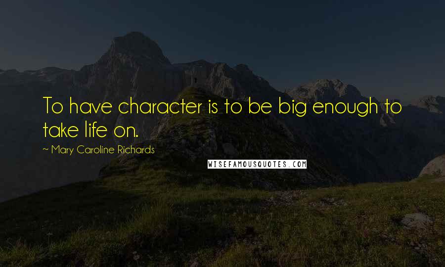 Mary Caroline Richards Quotes: To have character is to be big enough to take life on.