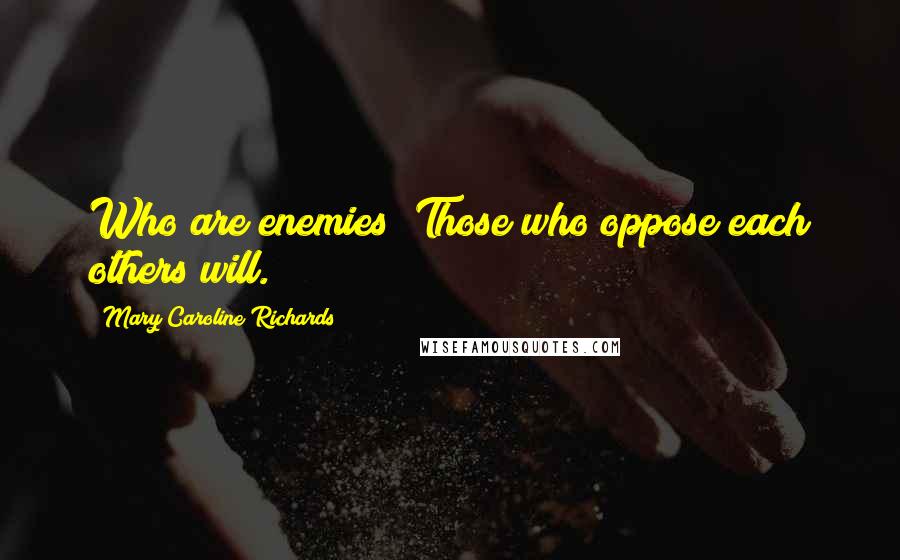 Mary Caroline Richards Quotes: Who are enemies? Those who oppose each others will.