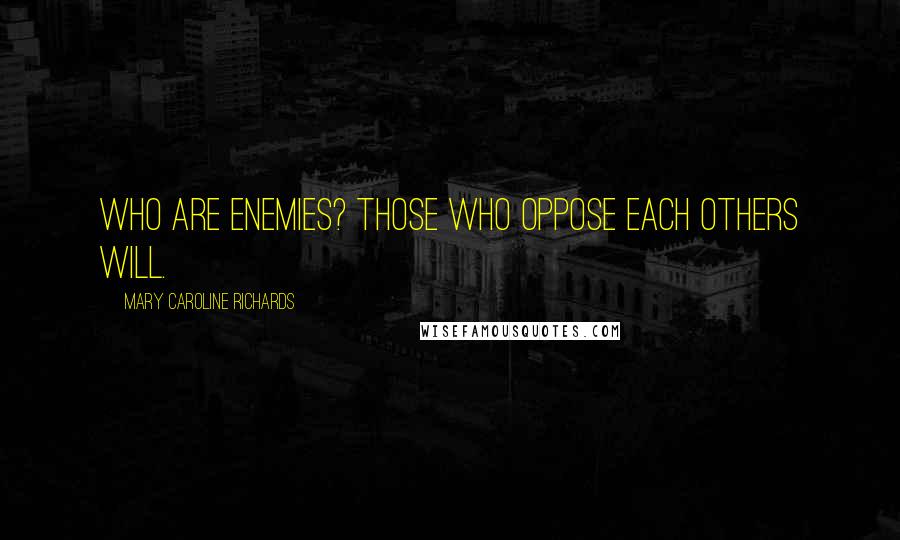 Mary Caroline Richards Quotes: Who are enemies? Those who oppose each others will.