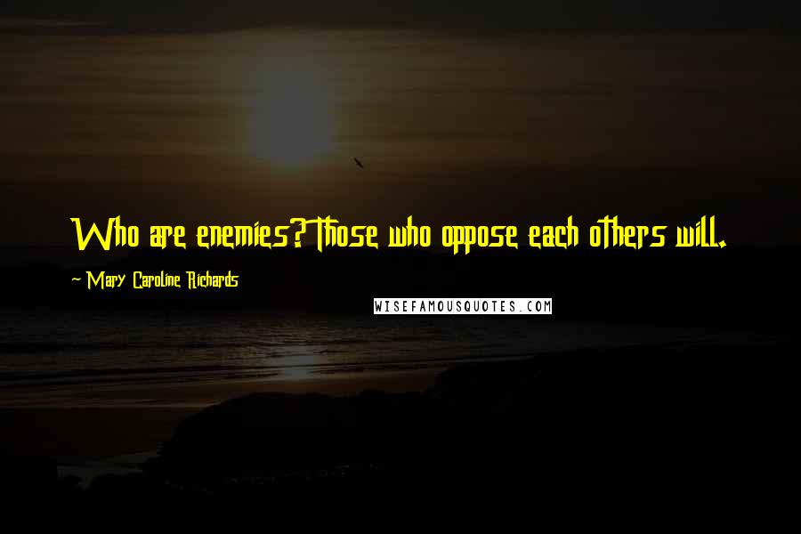 Mary Caroline Richards Quotes: Who are enemies? Those who oppose each others will.