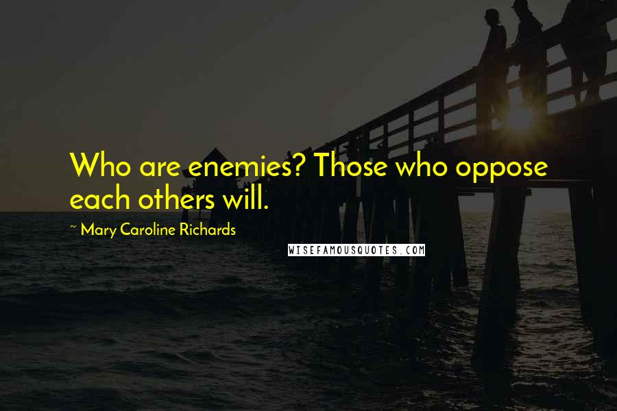 Mary Caroline Richards Quotes: Who are enemies? Those who oppose each others will.