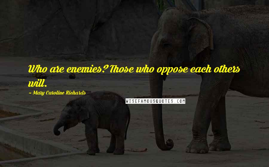 Mary Caroline Richards Quotes: Who are enemies? Those who oppose each others will.