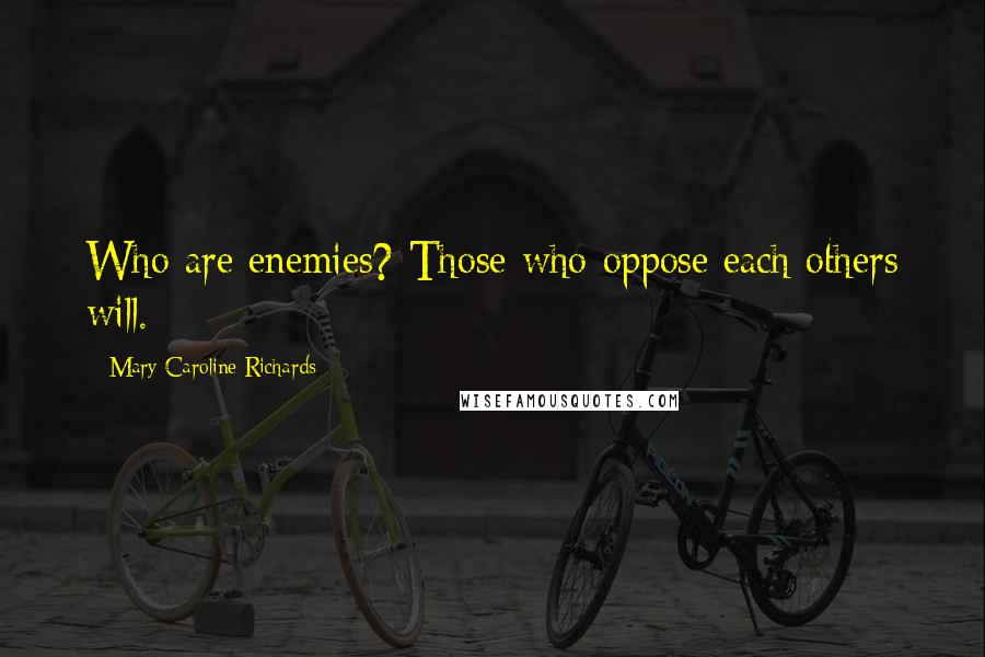 Mary Caroline Richards Quotes: Who are enemies? Those who oppose each others will.