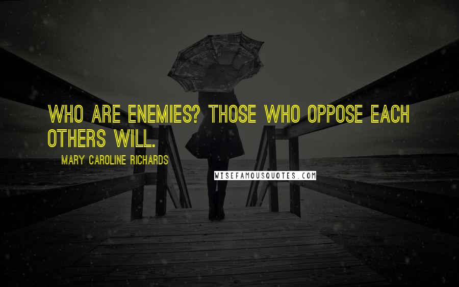 Mary Caroline Richards Quotes: Who are enemies? Those who oppose each others will.