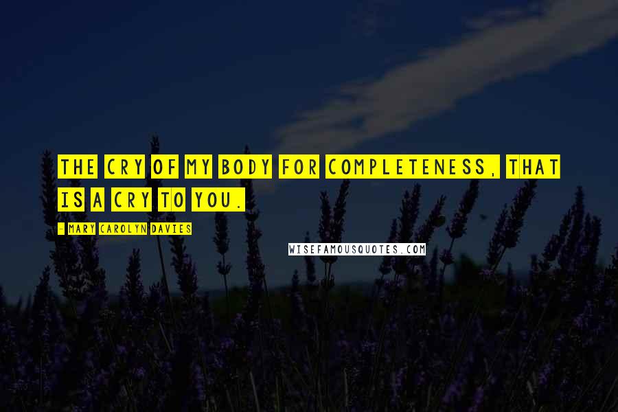 Mary Carolyn Davies Quotes: The cry of my body for completeness, that is a cry to you.