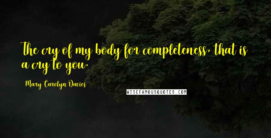 Mary Carolyn Davies Quotes: The cry of my body for completeness, that is a cry to you.