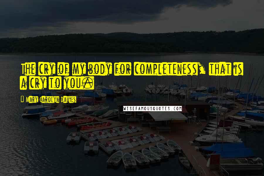 Mary Carolyn Davies Quotes: The cry of my body for completeness, that is a cry to you.
