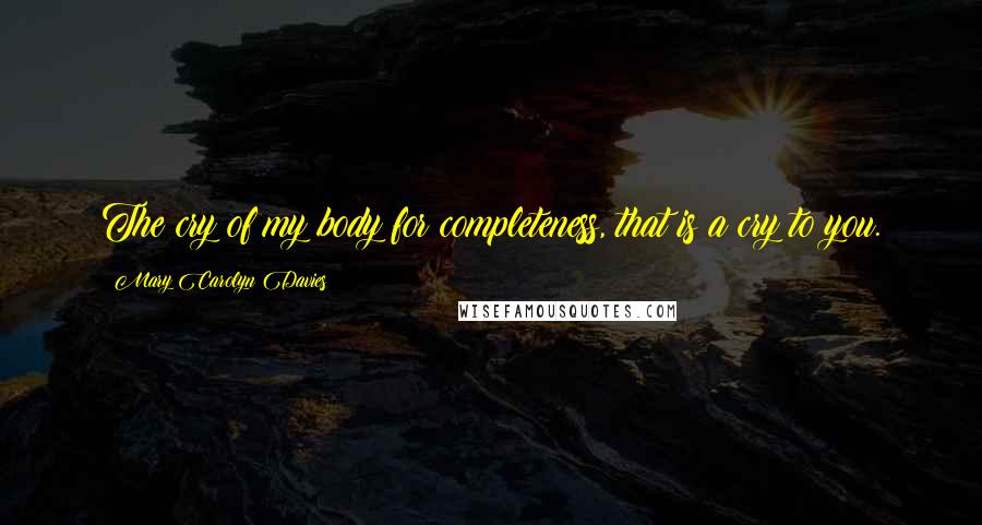 Mary Carolyn Davies Quotes: The cry of my body for completeness, that is a cry to you.