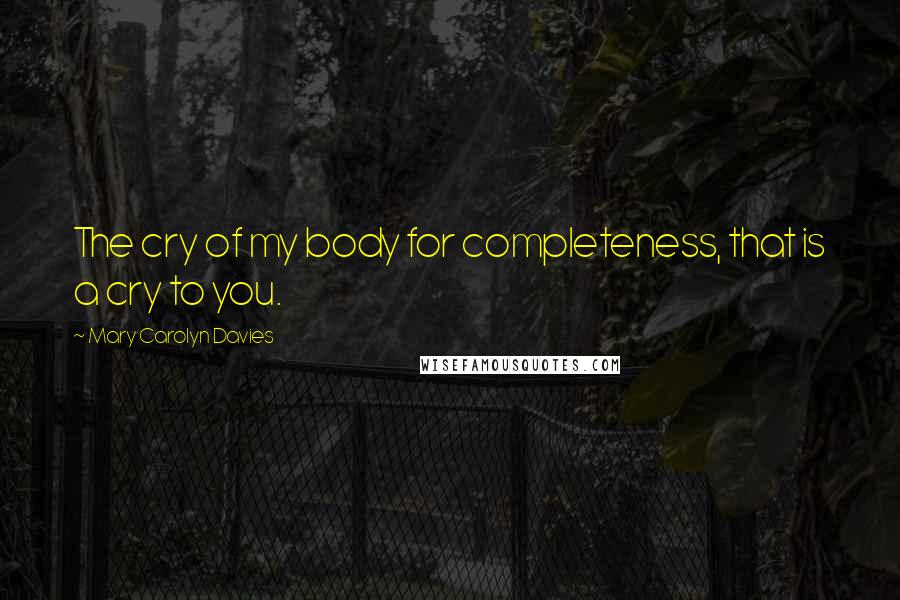 Mary Carolyn Davies Quotes: The cry of my body for completeness, that is a cry to you.