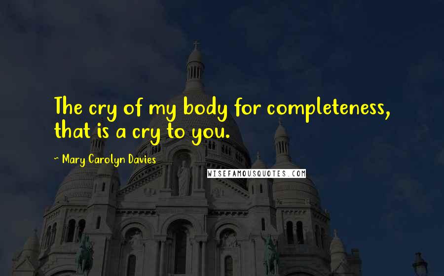 Mary Carolyn Davies Quotes: The cry of my body for completeness, that is a cry to you.