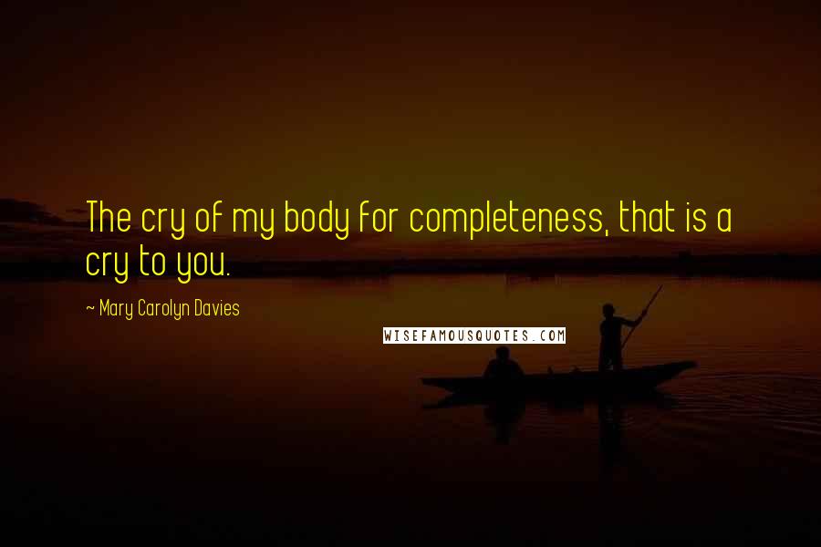 Mary Carolyn Davies Quotes: The cry of my body for completeness, that is a cry to you.