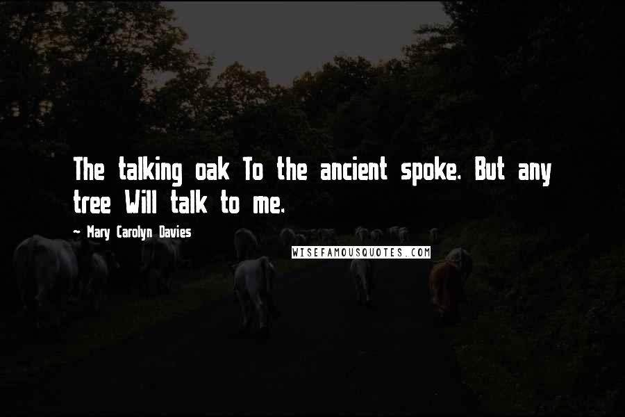 Mary Carolyn Davies Quotes: The talking oak To the ancient spoke. But any tree Will talk to me.