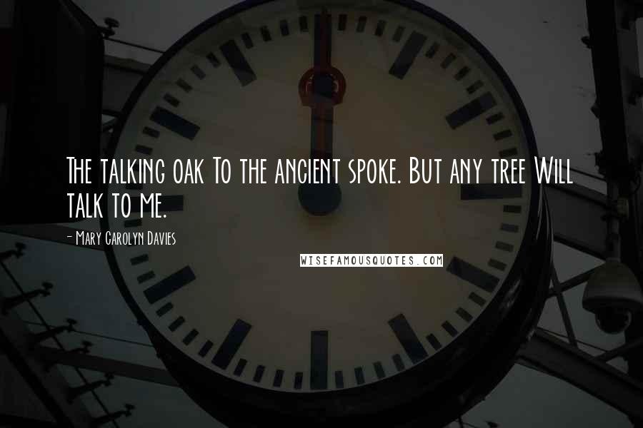 Mary Carolyn Davies Quotes: The talking oak To the ancient spoke. But any tree Will talk to me.