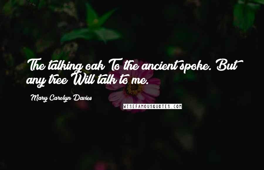 Mary Carolyn Davies Quotes: The talking oak To the ancient spoke. But any tree Will talk to me.